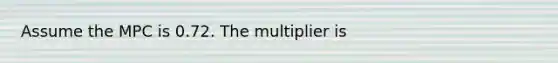 Assume the MPC is 0.72. The multiplier is