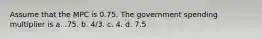 Assume that the MPC is 0.75. The government spending multiplier is a. .75. b. 4/3. c. 4. d. 7.5