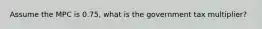 Assume the MPC is 0.75, what is the government tax multiplier?