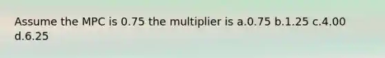 Assume the MPC is 0.75 the multiplier is a.0.75 b.1.25 c.4.00 d.6.25