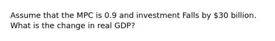 Assume that the MPC is 0.9 and investment Falls by 30 billion. What is the change in real GDP?