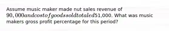 Assume music maker made nut sales revenue of 90,000 and cost of goods sold totaled51,000. What was music makers gross profit percentage for this period?