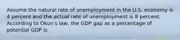 Assume the natural rate of unemployment in the U.S. economy is 4 percent and the actual rate of unemployment is 8 percent. According to Okun's law, the GDP gap as a percentage of potential GDP is