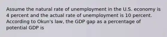 Assume the natural rate of unemployment in the U.S. economy is 4 percent and the actual rate of unemployment is 10 percent. According to Okun's law, the GDP gap as a percentage of potential GDP is