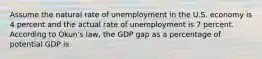 Assume the natural rate of unemployment in the U.S. economy is 4 percent and the actual rate of unemployment is 7 percent. According to Okun's law, the GDP gap as a percentage of potential GDP is