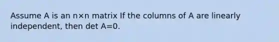 Assume A is an n×n matrix If the columns of A are linearly independent, then det A=0.