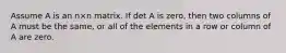 Assume A is an n×n matrix. If det A is zero, then two columns of A must be the same, or all of the elements in a row or column of A are zero.