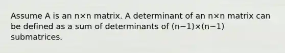 Assume A is an n×n matrix. A determinant of an n×n matrix can be defined as a sum of determinants of (n−1)×(n−1) submatrices.