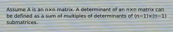 Assume A is an n×n matrix. A determinant of an n×n matrix can be defined as a sum of multiples of determinants of (n−1)×(n−1) submatrices.