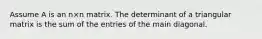 Assume A is an n×n matrix. The determinant of a triangular matrix is the sum of the entries of the main diagonal.