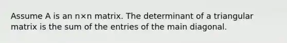 Assume A is an n×n matrix. The determinant of a triangular matrix is the sum of the entries of the main diagonal.