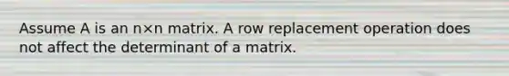 Assume A is an n×n matrix. A row replacement operation does not affect the determinant of a matrix.