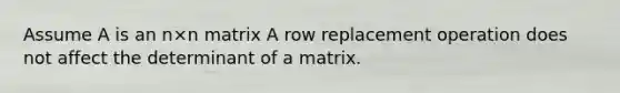 Assume A is an n×n matrix A row replacement operation does not affect the determinant of a matrix.