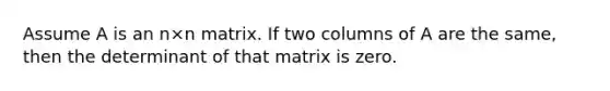 Assume A is an n×n matrix. If two columns of A are the same, then the determinant of that matrix is zero.