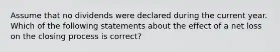 Assume that no dividends were declared during the current year. Which of the following statements about the effect of a net loss on the closing process is correct?