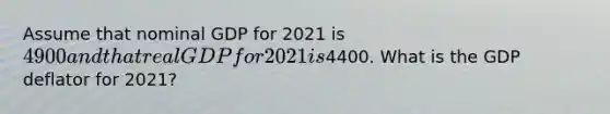 Assume that nominal GDP for 2021 is 4900 and that real GDP for 2021 is4400. What is the GDP deflator for 2021?