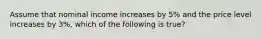 Assume that nominal income increases by 5% and the price level increases by 3%, which of the following is true?