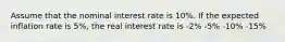 Assume that the nominal interest rate is 10%. If the expected inflation rate is 5%, the real interest rate is -2% -5% -10% -15%