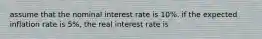 assume that the nominal interest rate is 10%. if the expected inflation rate is 5%, the real interest rate is