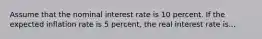 Assume that the nominal interest rate is 10 percent. If the expected inflation rate is 5 percent, the real interest rate is...