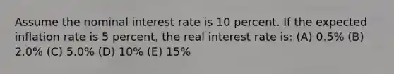 Assume the nominal interest rate is 10 percent. If the expected inflation rate is 5 percent, the real interest rate is: (A) 0.5% (B) 2.0% (C) 5.0% (D) 10% (E) 15%