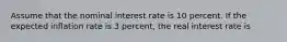 Assume that the nominal interest rate is 10 percent. If the expected inflation rate is 3 percent, the real interest rate is