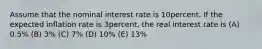 Assume that the nominal interest rate is 10percent. If the expected inflation rate is 3percent, the real interest rate is (A) 0.5% (B) 3% (C) 7% (D) 10% (E) 13%