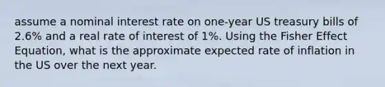 assume a nominal interest rate on one-year US treasury bills of 2.6% and a real rate of interest of 1%. Using the Fisher Effect Equation, what is the approximate expected rate of inflation in the US over the next year.