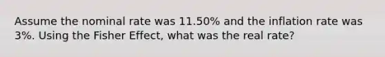 Assume the nominal rate was 11.50% and the inflation rate was 3%. Using the Fisher Effect, what was the real rate?