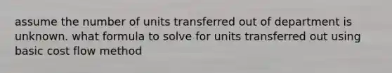 assume the number of units transferred out of department is unknown. what formula to solve for units transferred out using basic cost flow method