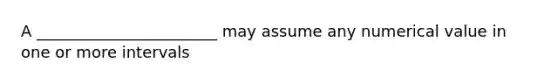 A _______________________ may assume any numerical value in one or more intervals