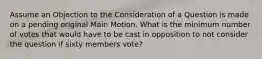 Assume an Objection to the Consideration of a Question is made on a pending original Main Motion. What is the minimum number of votes that would have to be cast in opposition to not consider the question if sixty members vote?