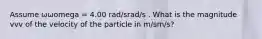 Assume ωωomega = 4.00 rad/srad/s . What is the magnitude vvv of the velocity of the particle in m/sm/s?