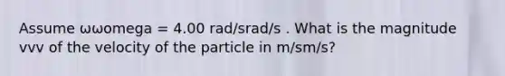 Assume ωωomega = 4.00 rad/srad/s . What is the magnitude vvv of the velocity of the particle in m/sm/s?