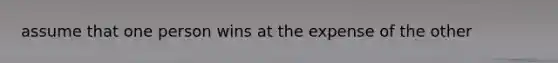 assume that one person wins at the expense of the other