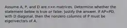 Assume​ A, P, and D are n×n matrices. Determine whether the statement below is true or false. Justify the answer. If AP=​PD, with D​ diagonal, then the nonzero columns of P must be eigenvectors of A.