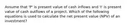 Assume that 'P' is present value of cash inflows and 'I' is present value of cash outflows of a project. Which of the following equations is used to calculate the net present value (NPV) of an investment?