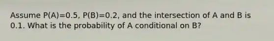 Assume P(A)=0.5, P(B)=0.2, and the intersection of A and B is 0.1. What is the probability of A conditional on B?