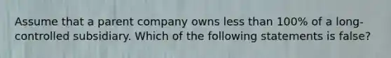 Assume that a parent company owns less than 100% of a long-controlled subsidiary. Which of the following statements is false?