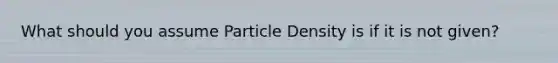 What should you assume Particle Density is if it is not given?