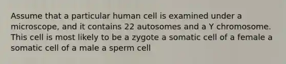 Assume that a particular human cell is examined under a microscope, and it contains 22 autosomes and a Y chromosome. This cell is most likely to be a zygote a somatic cell of a female a somatic cell of a male a sperm cell