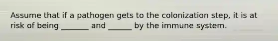 Assume that if a pathogen gets to the colonization step, it is at risk of being _______ and ______ by the immune system.