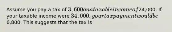 Assume you pay a tax of 3,600 on a taxable income of24,000. If your taxable income were 34,000, your tax payment would be6,800. This suggests that the tax is