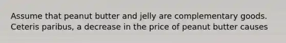 Assume that peanut butter and jelly are complementary goods. Ceteris paribus, a decrease in the price of peanut butter causes