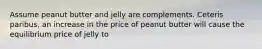 Assume peanut butter and jelly are complements. Ceteris paribus, an increase in the price of peanut butter will cause the equilibrium price of jelly to