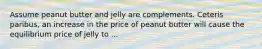 Assume peanut butter and jelly are complements. Ceteris paribus, an increase in the price of peanut butter will cause the equilibrium price of jelly to ...