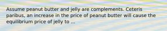 Assume peanut butter and jelly are complements. Ceteris paribus, an increase in the price of peanut butter will cause the equilibrium price of jelly to ...