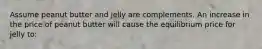 Assume peanut butter and jelly are complements. An increase in the price of peanut butter will cause the equilibrium price for jelly to: