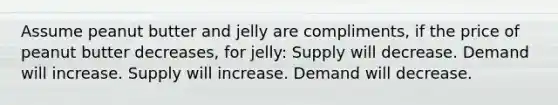 Assume peanut butter and jelly are compliments, if the price of peanut butter decreases, for jelly: Supply will decrease. Demand will increase. Supply will increase. Demand will decrease.