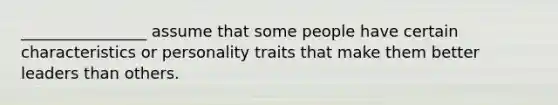 ________________ assume that some people have certain characteristics or personality traits that make them better leaders than others.